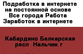 Подработка в интернете на постоянной основе - Все города Работа » Заработок в интернете   . Кабардино-Балкарская респ.,Нальчик г.